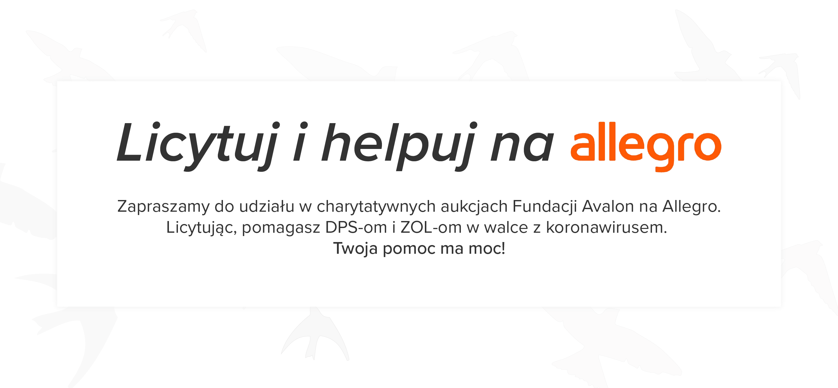 Na grafice napis Licytuj i helpuj na allegro Zapraszamy do udziału w charytatywnych aukcjach Fundacji Avalon na Allegro. Licytując, pomagasz DPS-om i ZOL-om w walce z kornawirusem. Twoja pomoc ma moc!
