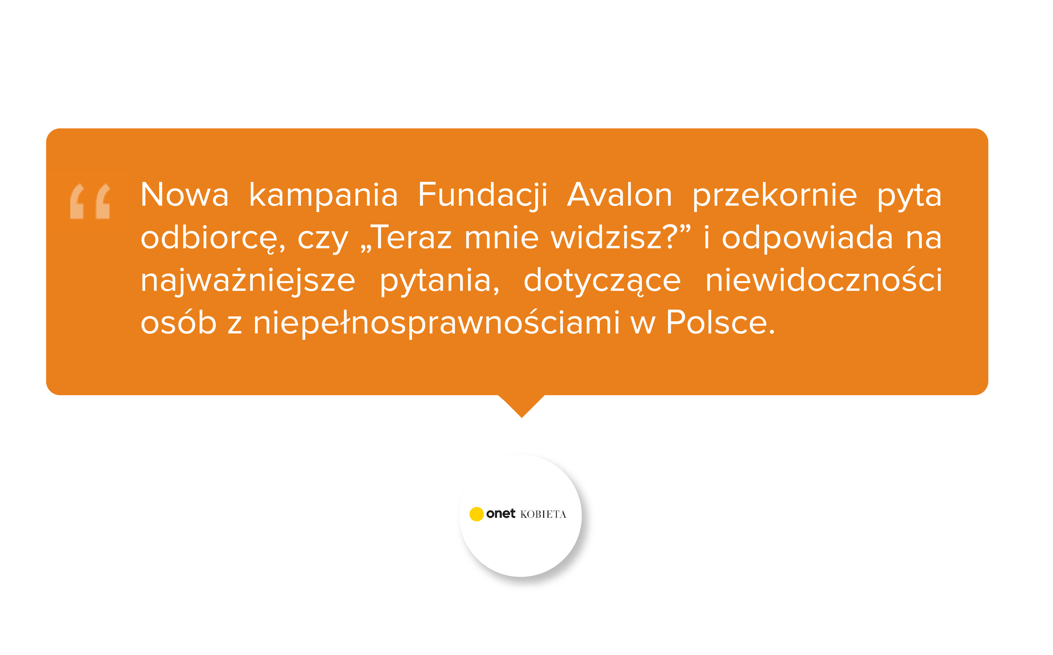Onet Kobieta. Nowa kampania Fundacji Avalon przekornie pyta odbiorcę, czy „Teraz mnie widzisz?” i odpowiada na najważniejsze pytania, dotyczące niewidoczności osób z niepełnosprawnościami w Polsce.